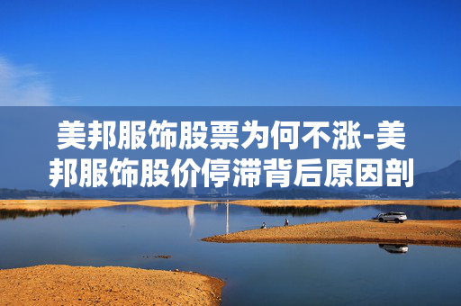 美邦服饰股票为何不涨-美邦服饰股价停滞背后原因剖析 美邦服饰股票为何不涨-美邦服饰股价停滞背后原因剖析