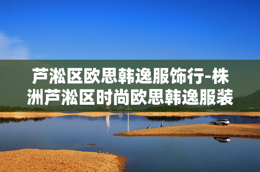 芦淞区欧思韩逸服饰行-株洲芦淞区时尚欧思韩逸服装商家 芦淞区欧思韩逸服饰行-株洲芦淞区时尚欧思韩逸服装商家