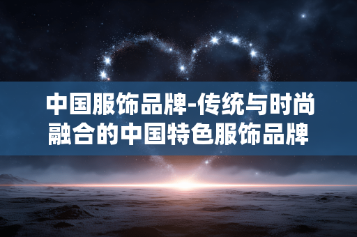中国服饰品牌-传统与时尚融合的中国特色服饰品牌
