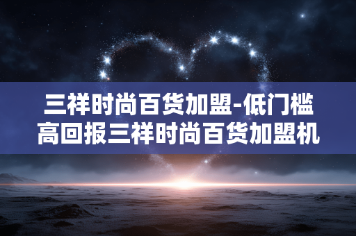 三祥时尚百货加盟-低门槛高回报三祥时尚百货加盟机会