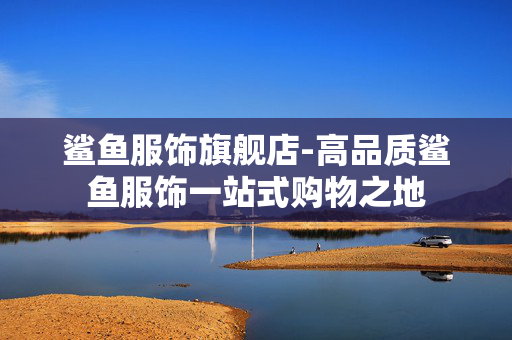鲨鱼服饰旗舰店-高品质鲨鱼服饰一站式购物之地