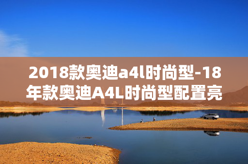 2018款奥迪a4l时尚型-18年款奥迪A4L时尚型配置亮点揭秘