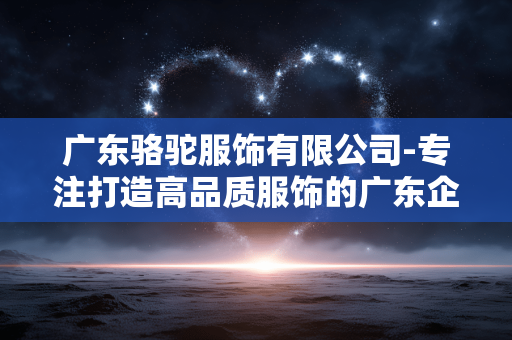 广东骆驼服饰有限公司-专注打造高品质服饰的广东企业