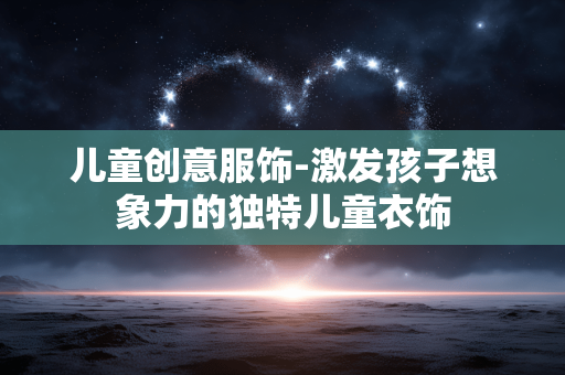 儿童创意服饰-激发孩子想象力的独特儿童衣饰