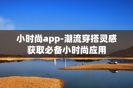 小时尚app-潮流穿搭灵感获取必备小时尚应用