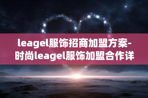 leagel服饰招商加盟方案-时尚leagel服饰加盟合作详细策略
