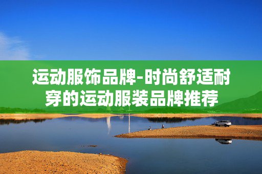 运动服饰品牌-时尚舒适耐穿的运动服装品牌推荐