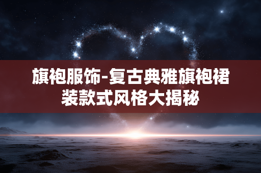 旗袍服饰-复古典雅旗袍裙装款式风格大揭秘