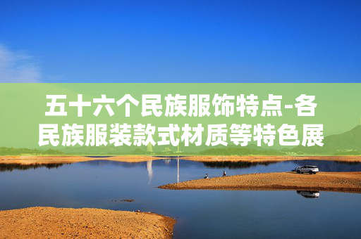 五十六个民族服饰特点-各民族服装款式材质等特色展现