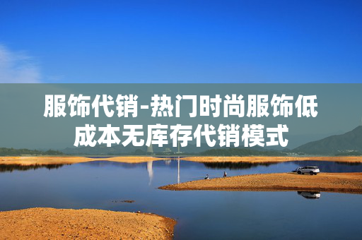 服饰代销-热门时尚服饰低成本无库存代销模式