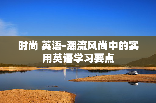 时尚 英语-潮流风尚中的实用英语学习要点