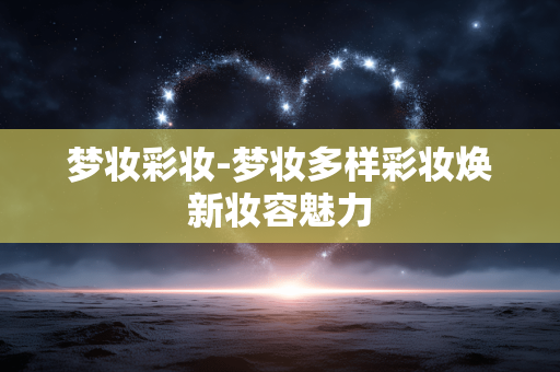 梦妆彩妆-梦妆多样彩妆焕新妆容魅力 梦妆彩妆-梦妆多样彩妆焕新妆容魅力