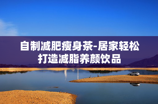 自制减肥瘦身茶-居家轻松打造减脂养颜饮品 自制减肥瘦身茶-居家轻松打造减脂养颜饮品