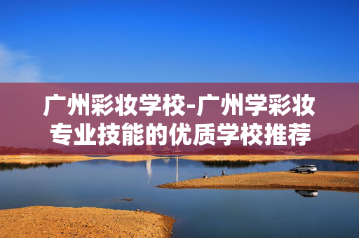 广州彩妆学校-广州学彩妆专业技能的优质学校推荐 广州彩妆学校-广州学彩妆专业技能的优质学校推荐