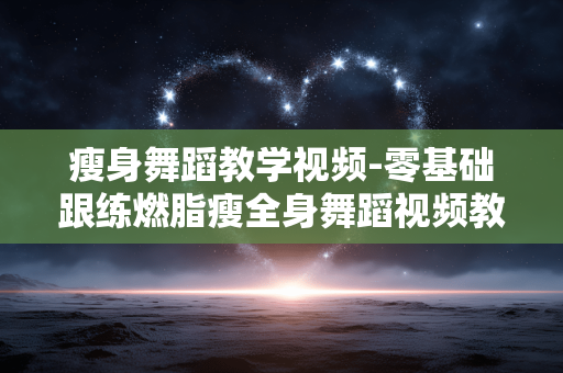 瘦身舞蹈教学视频-零基础跟练燃脂瘦全身舞蹈视频教程 瘦身舞蹈教学视频-零基础跟练燃脂瘦全身舞蹈视频教程