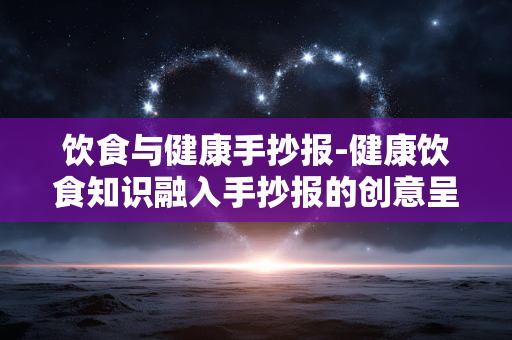 饮食与健康手抄报-健康饮食知识融入手抄报的创意呈现 饮食与健康手抄报-健康饮食知识融入手抄报的创意呈现
