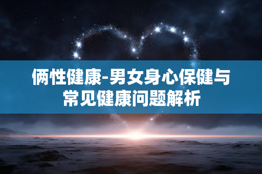 俩性健康-男女身心保健与常见健康问题解析 俩性健康-男女身心保健与常见健康问题解析