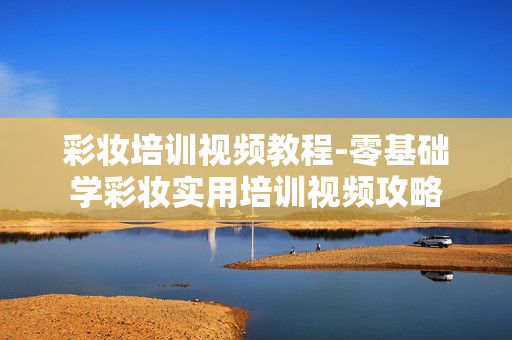 彩妆培训视频教程-零基础学彩妆实用培训视频攻略