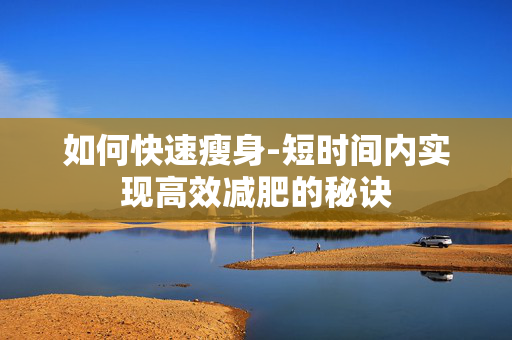 如何快速瘦身-短时间内实现高效减肥的秘诀