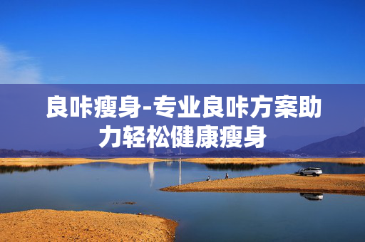 良咔瘦身-专业良咔方案助力轻松健康瘦身 良咔瘦身-专业良咔方案助力轻松健康瘦身