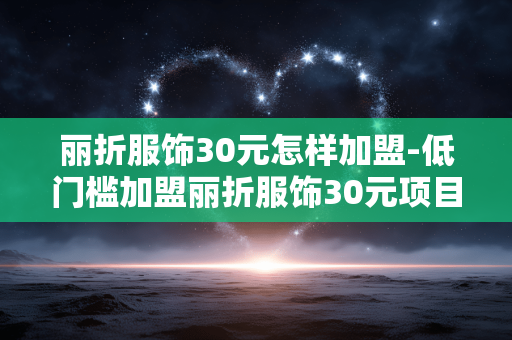 丽折服饰30元怎样加盟-低门槛加盟丽折服饰30元项目指南 丽折服饰30元怎样加盟-低门槛加盟丽折服饰30元项目指南