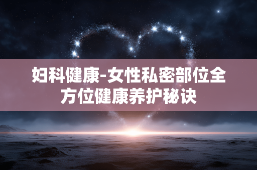 妇科健康-女性私密部位全方位健康养护秘诀 妇科健康-女性私密部位全方位健康养护秘诀
