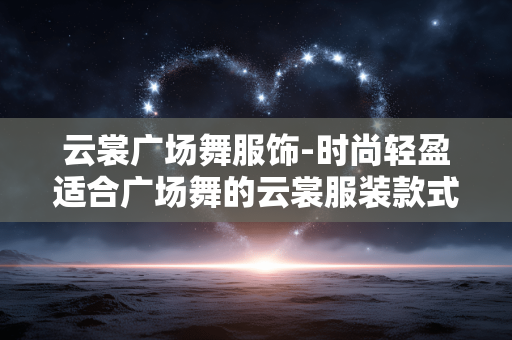云裳广场舞服饰-时尚轻盈适合广场舞的云裳服装款式 云裳广场舞服饰-时尚轻盈适合广场舞的云裳服装款式