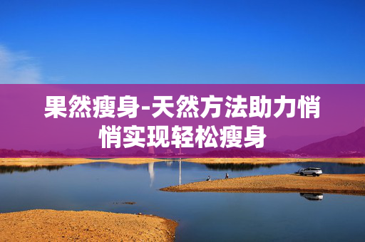 果然瘦身-天然方法助力悄悄实现轻松瘦身 果然瘦身-天然方法助力悄悄实现轻松瘦身