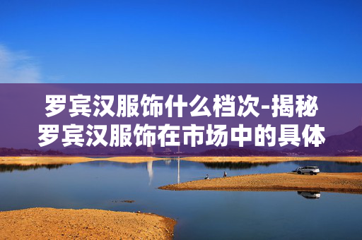 罗宾汉服饰什么档次-揭秘罗宾汉服饰在市场中的具体定位 罗宾汉服饰什么档次-揭秘罗宾汉服饰在市场中的具体定位