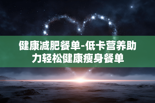 健康减肥餐单-低卡营养助力轻松健康瘦身餐单 健康减肥餐单-低卡营养助力轻松健康瘦身餐单
