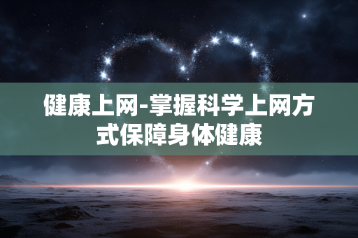 健康上网-掌握科学上网方式保障身体健康 健康上网-掌握科学上网方式保障身体健康