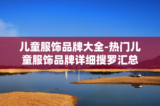 儿童服饰品牌大全-热门儿童服饰品牌详细搜罗汇总 儿童服饰品牌大全-热门儿童服饰品牌详细搜罗汇总