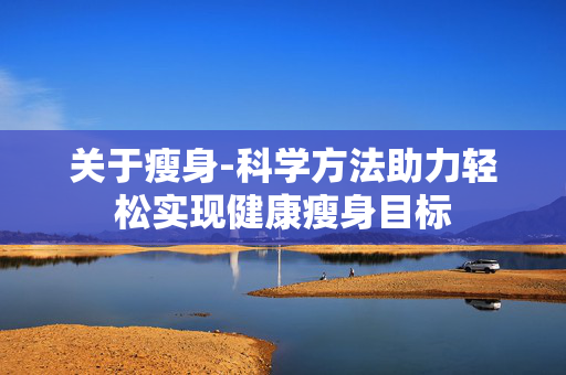 关于瘦身-科学方法助力轻松实现健康瘦身目标 关于瘦身-科学方法助力轻松实现健康瘦身目标