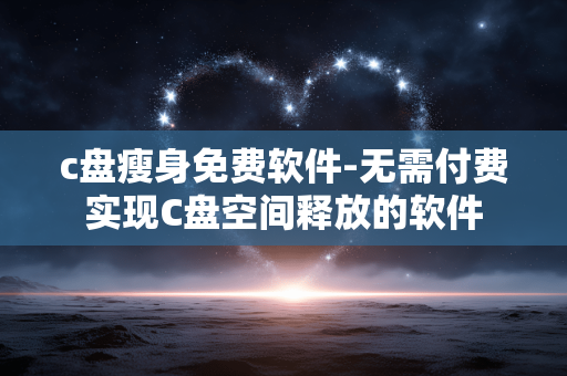 c盘瘦身免费软件-无需付费实现C盘空间释放的软件 c盘瘦身免费软件-无需付费实现C盘空间释放的软件