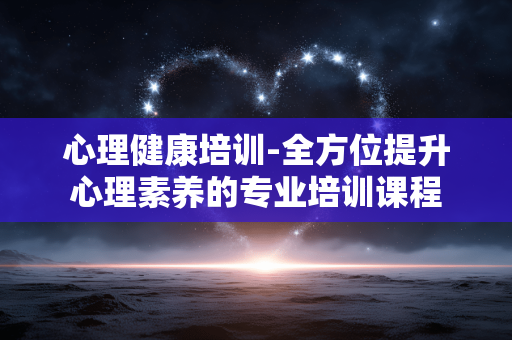心理健康培训-全方位提升心理素养的专业培训课程 心理健康培训-全方位提升心理素养的专业培训课程