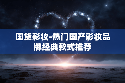 国货彩妆-热门国产彩妆品牌经典款式推荐 国货彩妆-热门国产彩妆品牌经典款式推荐