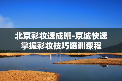 北京彩妆速成班-京城快速掌握彩妆技巧培训课程 北京彩妆速成班-京城快速掌握彩妆技巧培训课程