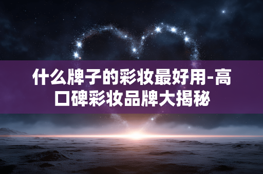 什么牌子的彩妆最好用-高口碑彩妆品牌大揭秘 什么牌子的彩妆最好用-高口碑彩妆品牌大揭秘