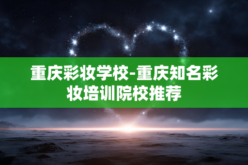 重庆彩妆学校-重庆知名彩妆培训院校推荐 重庆彩妆学校-重庆知名彩妆培训院校推荐