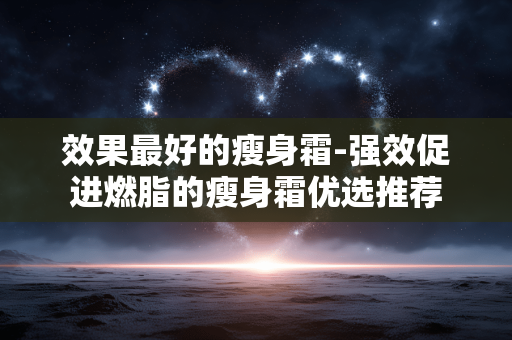 效果最好的瘦身霜-强效促进燃脂的瘦身霜优选推荐 效果最好的瘦身霜-强效促进燃脂的瘦身霜优选推荐