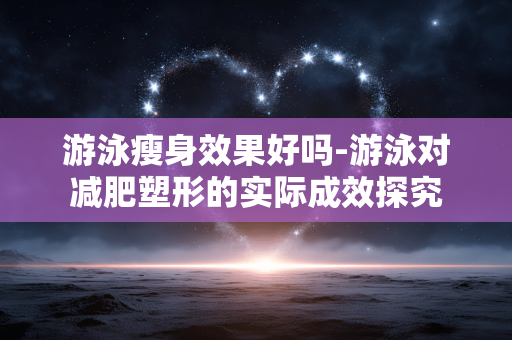 游泳瘦身效果好吗-游泳对减肥塑形的实际成效探究