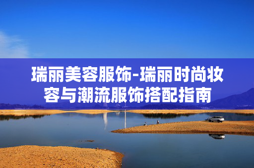 瑞丽美容服饰-瑞丽时尚妆容与潮流服饰搭配指南 瑞丽美容服饰-瑞丽时尚妆容与潮流服饰搭配指南