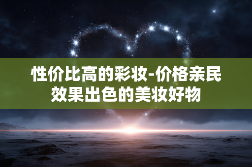 性价比高的彩妆-价格亲民效果出色的美妆好物 性价比高的彩妆-价格亲民效果出色的美妆好物