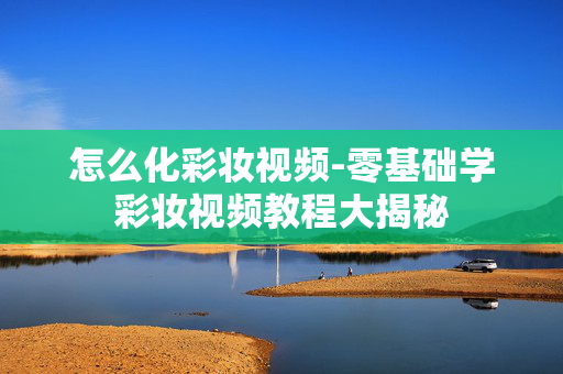 怎么化彩妆视频-零基础学彩妆视频教程大揭秘