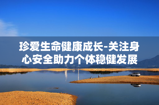 珍爱生命健康成长-关注身心安全助力个体稳健发展 珍爱生命健康成长-关注身心安全助力个体稳健发展