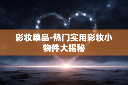 彩妆单品-热门实用彩妆小物件大揭秘 彩妆单品-热门实用彩妆小物件大揭秘