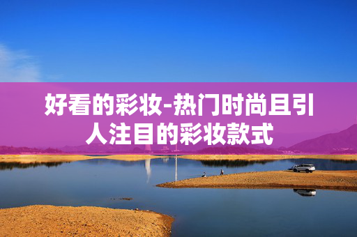 好看的彩妆-热门时尚且引人注目的彩妆款式 好看的彩妆-热门时尚且引人注目的彩妆款式