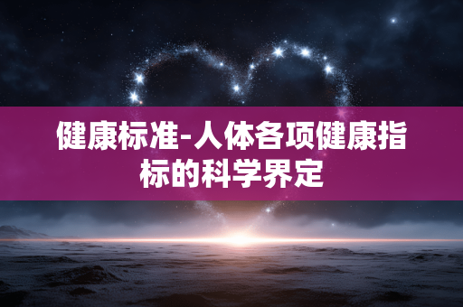 健康标准-人体各项健康指标的科学界定 健康标准-人体各项健康指标的科学界定