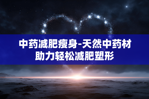 中药减肥瘦身-天然中药材助力轻松减肥塑形 中药减肥瘦身-天然中药材助力轻松减肥塑形