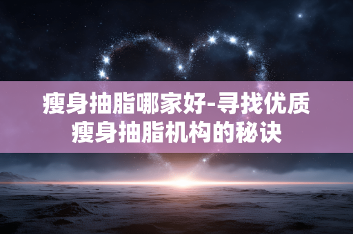 瘦身抽脂哪家好-寻找优质瘦身抽脂机构的秘诀 瘦身抽脂哪家好-寻找优质瘦身抽脂机构的秘诀